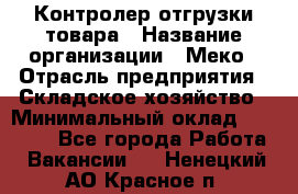 Контролер отгрузки товара › Название организации ­ Меко › Отрасль предприятия ­ Складское хозяйство › Минимальный оклад ­ 25 000 - Все города Работа » Вакансии   . Ненецкий АО,Красное п.